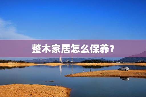 整木家居怎么保养？