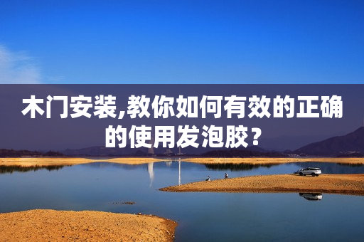 木门安装,教你如何有效的正确的使用发泡胶？