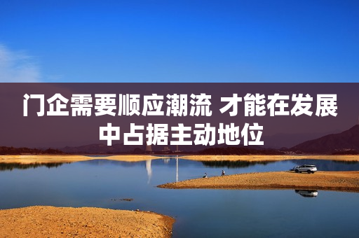 门企需要顺应潮流 才能在发展中占据主动地位