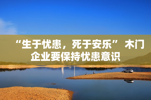 “生于忧患，死于安乐” 木门企业要保持忧患意识