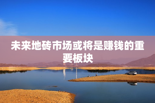 未来地砖市场或将是赚钱的重要板块