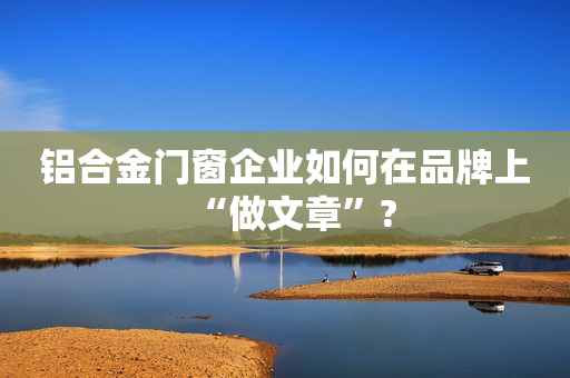 铝合金门窗企业如何在品牌上“做文章”?