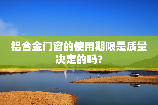 铝合金门窗的使用期限是质量决定的吗？