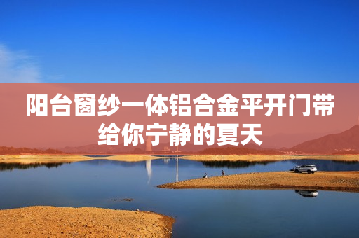 阳台窗纱一体铝合金平开门带给你宁静的夏天