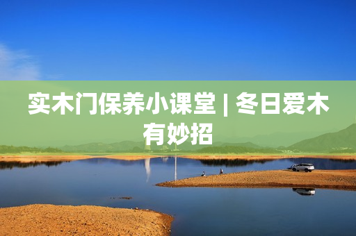 实木门保养小课堂 | 冬日爱木有妙招