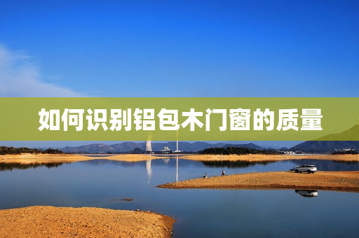 如何识别铝包木门窗的质量