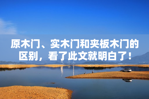 原木门、实木门和夹板木门的区别，看了此文就明白了！