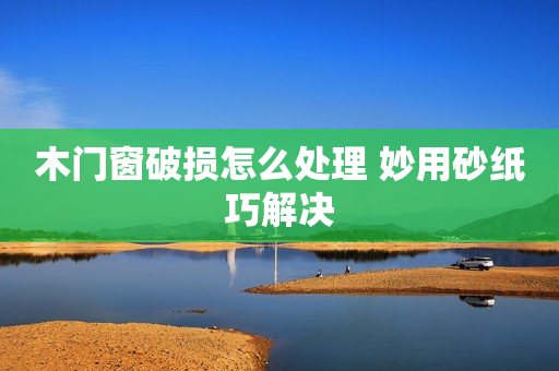 木门窗破损怎么处理 妙用砂纸巧解决