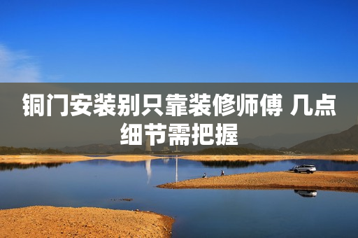 铜门安装别只靠装修师傅 几点细节需把握