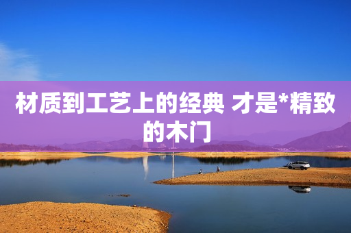 材质到工艺上的经典 才是*精致的木门