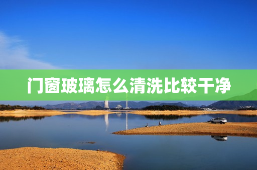 门窗玻璃怎么清洗比较干净