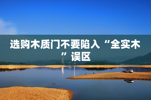 选购木质门不要陷入“全实木”误区