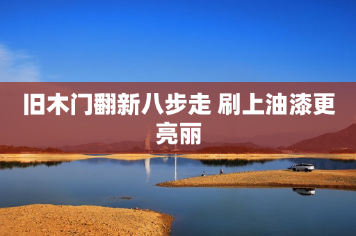 旧木门翻新八步走 刷上油漆更亮丽