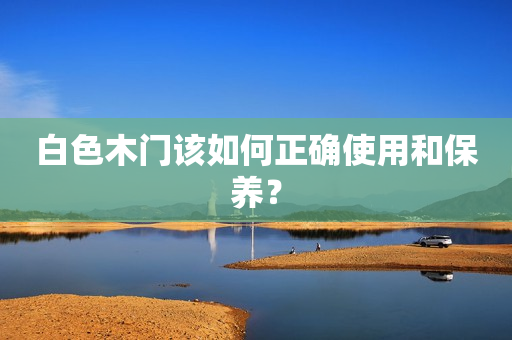 白色木门该如何正确使用和保养？