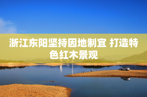 浙江东阳坚持因地制宜 打造特色红木景观