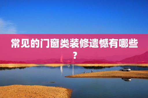 常见的门窗类装修遗憾有哪些？
