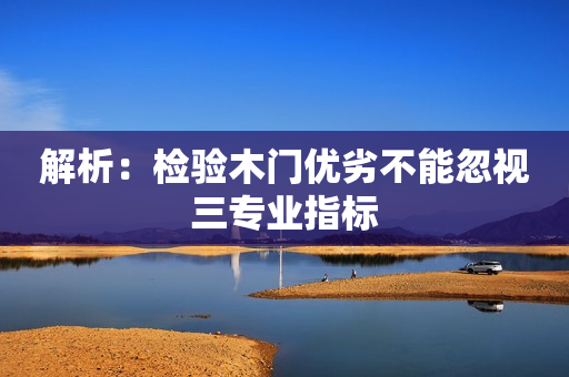 解析：检验木门优劣不能忽视三专业指标