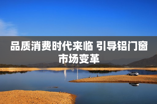 品质消费时代来临 引导铝门窗市场变革