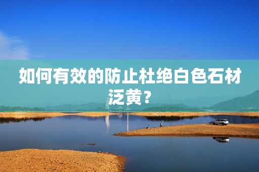 如何有效的防止杜绝白色石材泛黄？