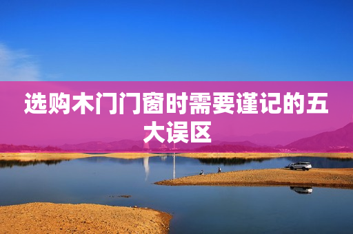 选购木门门窗时需要谨记的五大误区