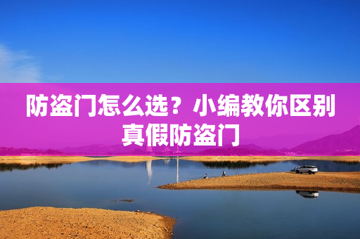 防盗门怎么选？小编教你区别真假防盗门