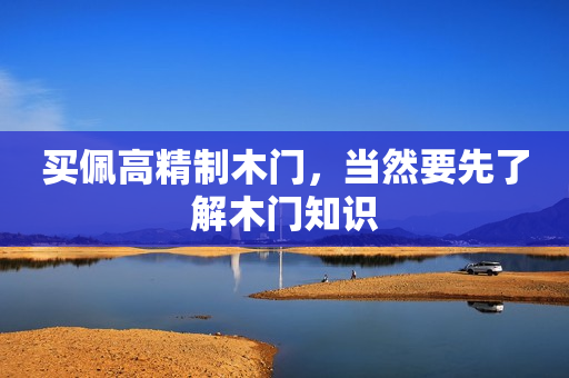 买佩高精制木门，当然要先了解木门知识