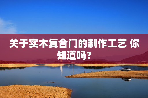 关于实木复合门的制作工艺 你知道吗？