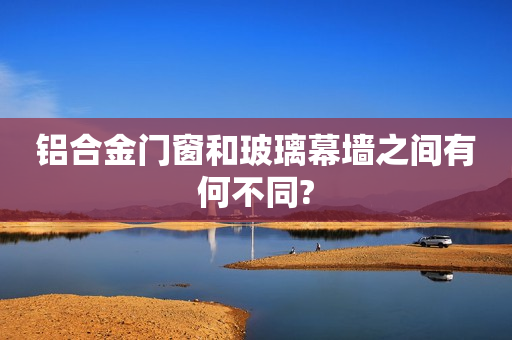 铝合金门窗和玻璃幕墙之间有何不同?