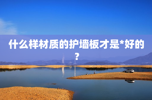 什么样材质的护墙板才是*好的？