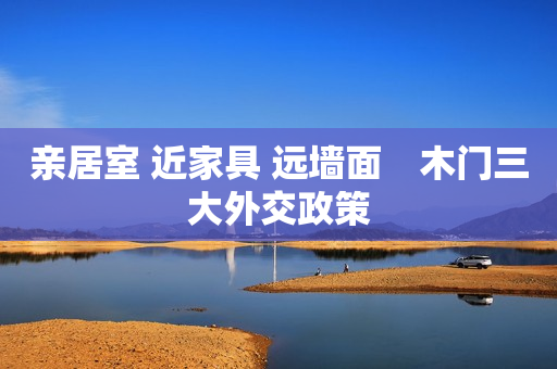 亲居室 近家具 远墙面　木门三大外交政策