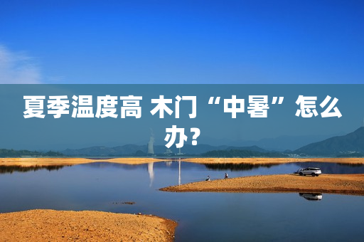 夏季温度高 木门“中暑”怎么办？