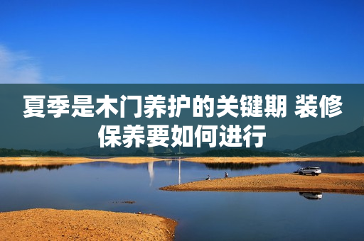 夏季是木门养护的关键期 装修保养要如何进行