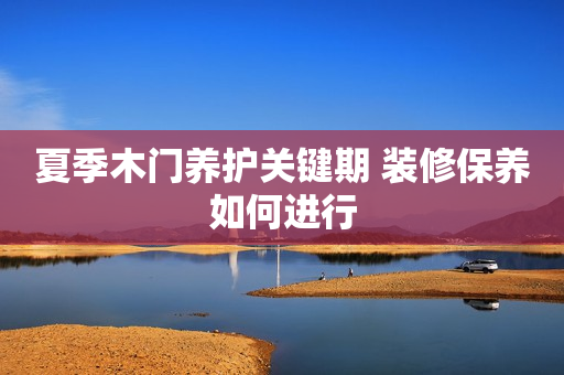 夏季木门养护关键期 装修保养如何进行