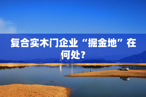 复合实木门企业“掘金地”在何处？