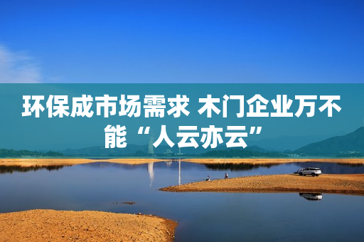 环保成市场需求 木门企业万不能“人云亦云”
