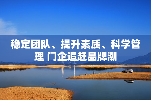 稳定团队、提升素质、科学管理 门企追赶品牌潮