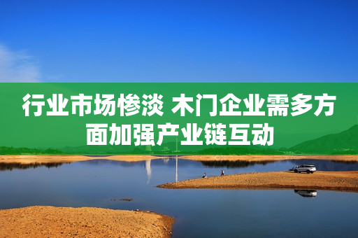 行业市场惨淡 木门企业需多方面加强产业链互动