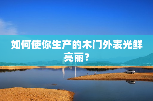 如何使你生产的木门外表光鲜亮丽？