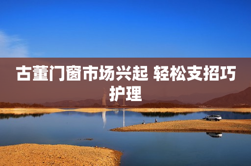古董门窗市场兴起 轻松支招巧护理