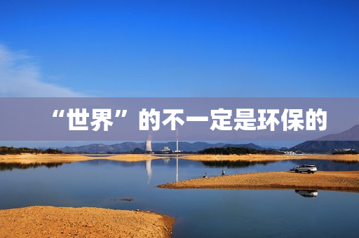 “世界”的不一定是环保的