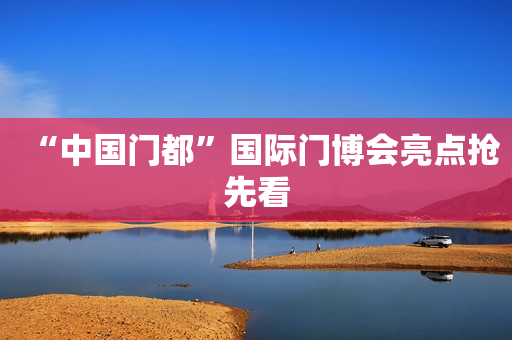 “中国门都”国际门博会亮点抢先看