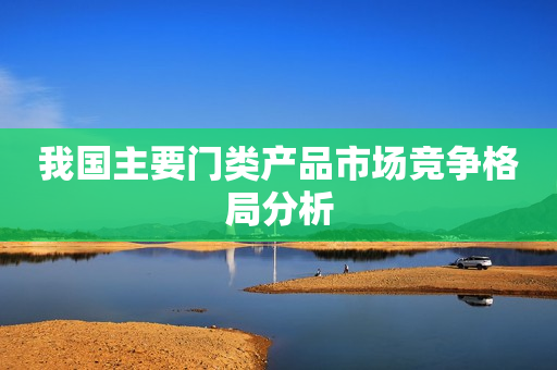 我国主要门类产品市场竞争格局分析