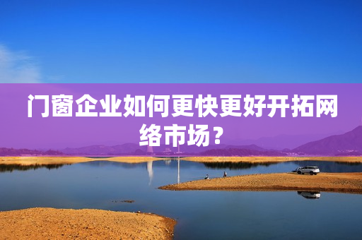 门窗企业如何更快更好开拓网络市场？