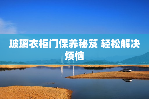 玻璃衣柜门保养秘笈 轻松解决烦恼
