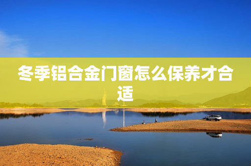 冬季铝合金门窗怎么保养才合适