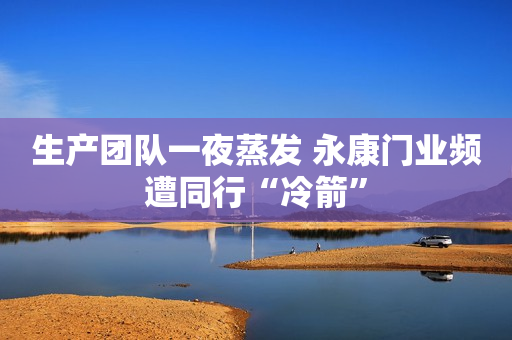 生产团队一夜蒸发 永康门业频遭同行“冷箭”