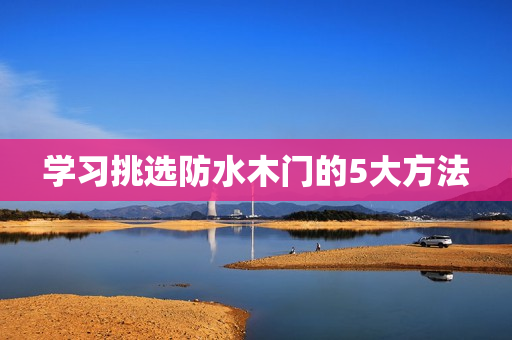 学习挑选防水木门的5大方法
