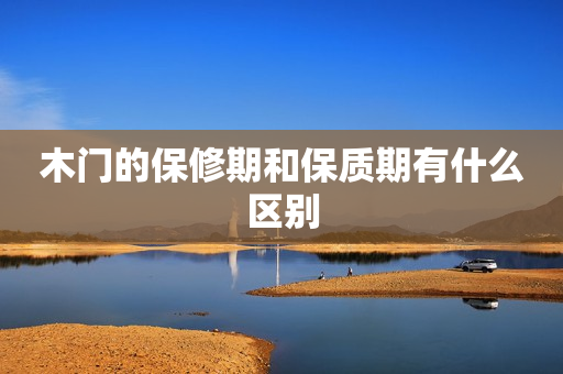木门的保修期和保质期有什么区别