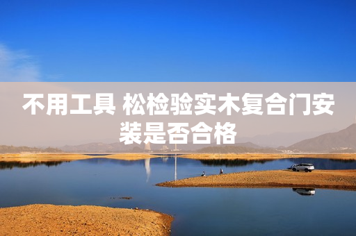 不用工具 松检验实木复合门安装是否合格
