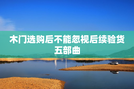 木门选购后不能忽视后续验货五部曲